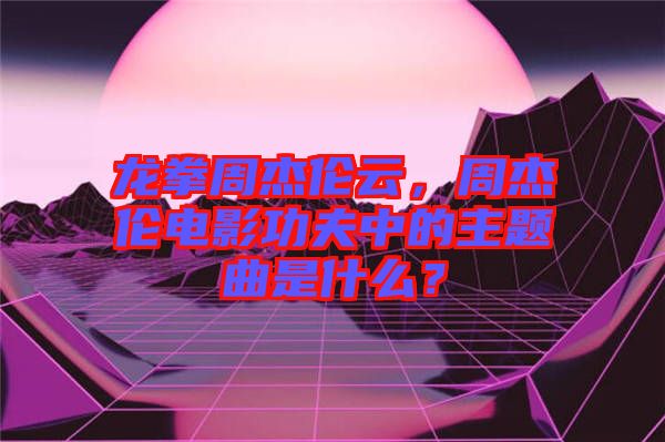 龍拳周杰倫云，周杰倫電影功夫中的主題曲是什么？