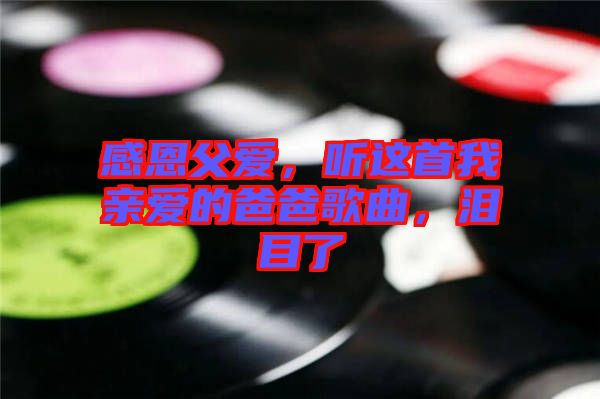 感恩父愛，聽這首我親愛的爸爸歌曲，淚目了
