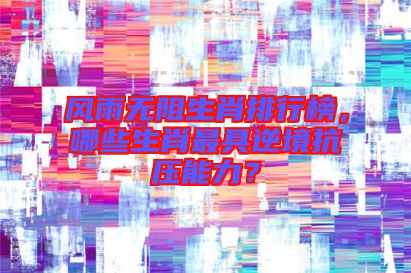 風(fēng)雨無(wú)阻生肖排行榜，哪些生肖最具逆境抗壓能力？