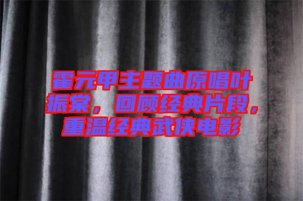 霍元甲主題曲原唱葉振棠，回顧經(jīng)典片段，重溫經(jīng)典武俠電影