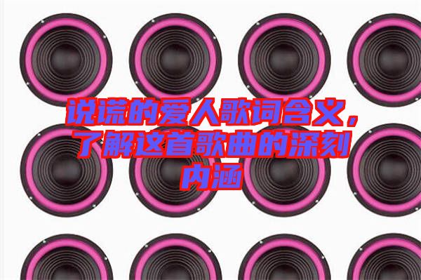 說謊的愛人歌詞含義，了解這首歌曲的深刻內(nèi)涵