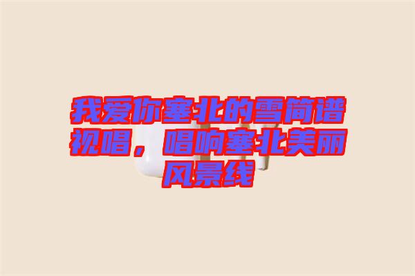 我愛你塞北的雪簡譜視唱，唱響塞北美麗風(fēng)景線