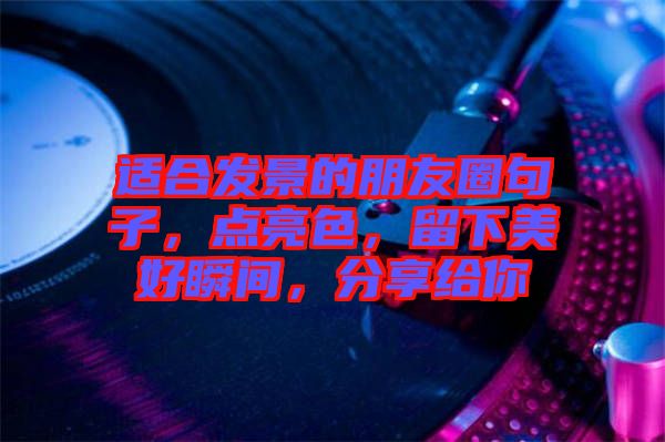 適合發(fā)景的朋友圈句子，點(diǎn)亮色，留下美好瞬間，分享給你