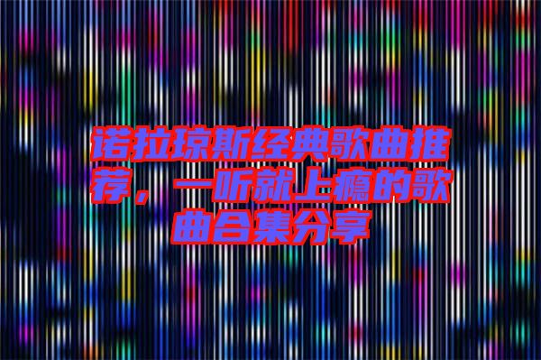 諾拉瓊斯經(jīng)典歌曲推薦，一聽就上癮的歌曲合集分享