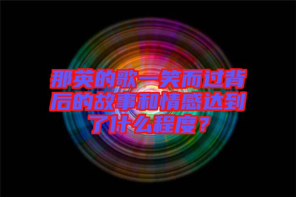 那英的歌一笑而過背后的故事和情感達(dá)到了什么程度？