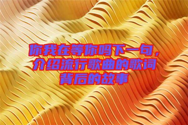 你我在等你嗎下一句，介紹流行歌曲的歌詞背后的故事