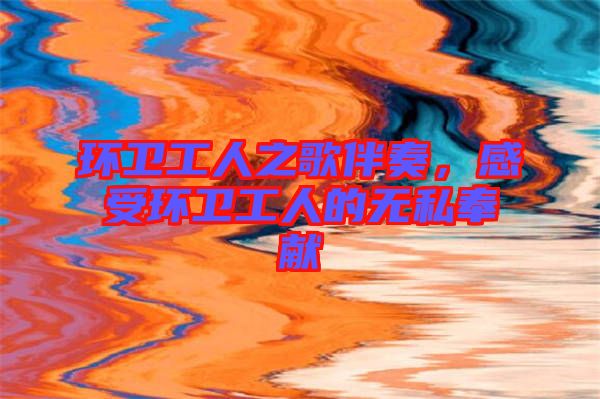 環(huán)衛(wèi)工人之歌伴奏，感受環(huán)衛(wèi)工人的無(wú)私奉獻(xiàn)