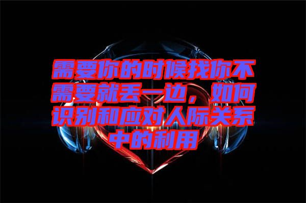 需要你的時(shí)候找你不需要就丟一邊，如何識(shí)別和應(yīng)對(duì)人際關(guān)系中的利用