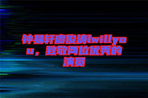 鐘易軒廖俊濤lwillyou，致敬兩位優(yōu)秀的演員