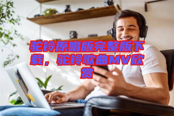 駝鈴原唱版完整版下載，駝鈴歌曲MV欣賞