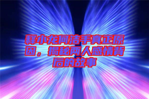 釋小龍何潔手真正原因，揭秘兩人感情背后的故事