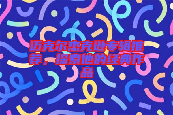 邁克爾杰克遜專輯推薦，探索他的經(jīng)典作品