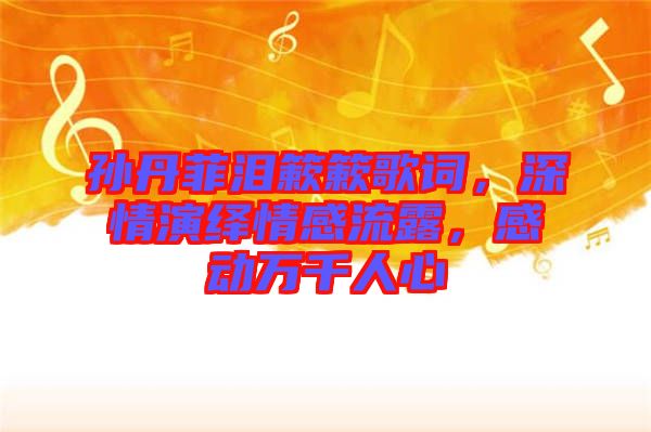 孫丹菲淚簌簌歌詞，深情演繹情感流露，感動(dòng)萬(wàn)千人心