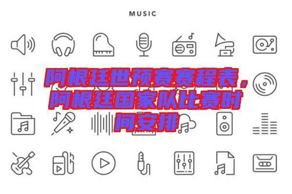 阿根廷世預(yù)賽賽程表，阿根廷國家隊(duì)比賽時間安排