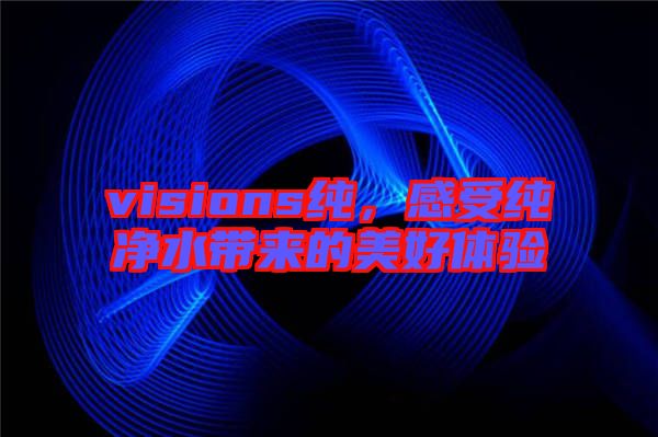 visions純，感受純凈水帶來的美好體驗