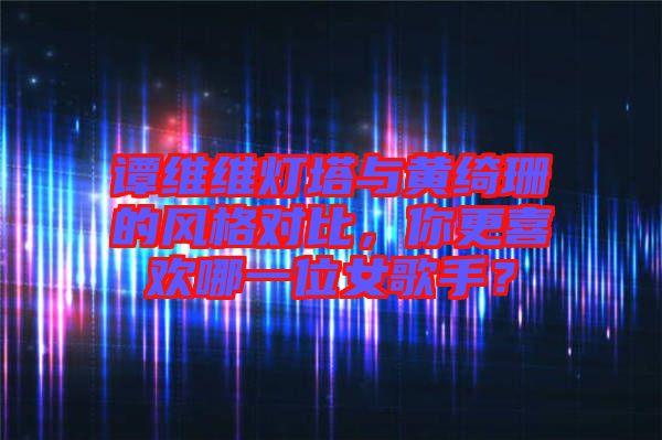 譚維維燈塔與黃綺珊的風(fēng)格對比，你更喜歡哪一位女歌手？
