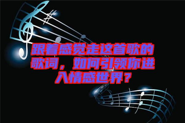 跟著感覺走這首歌的歌詞，如何引領(lǐng)你進(jìn)入情感世界？