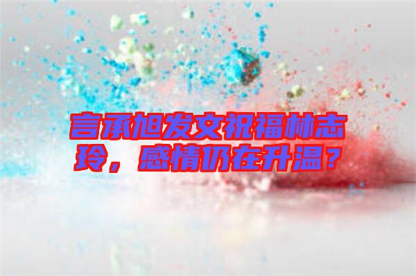 言承旭發(fā)文祝福林志玲，感情仍在升溫？