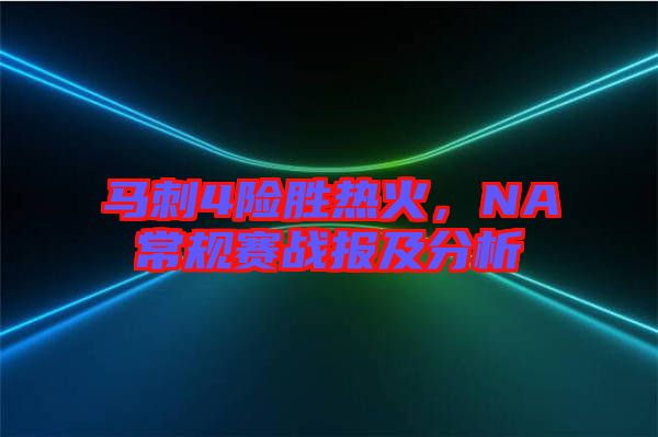 馬刺4險(xiǎn)勝熱火，NA常規(guī)賽戰(zhàn)報(bào)及分析