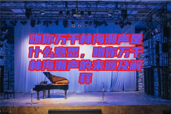 吻你萬千林海潮聲是什么意思，吻你萬千林海潮聲的來源及解釋