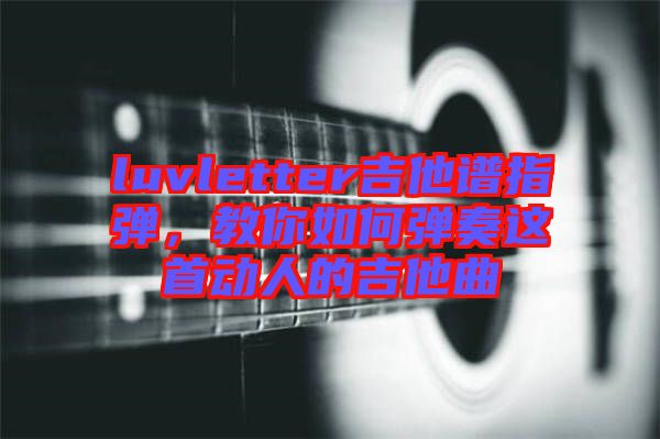luvletter吉他譜指彈，教你如何彈奏這首動人的吉他曲
