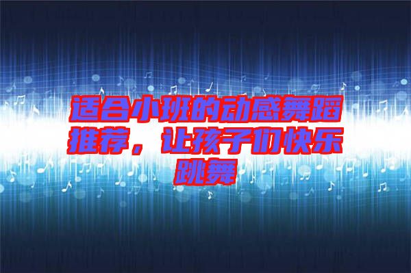 適合小班的動(dòng)感舞蹈推薦，讓孩子們快樂跳舞