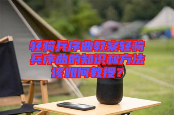輕騎兵序曲教案輕騎兵序曲的知識(shí)和方法該如何教授？