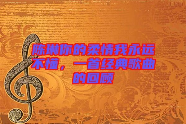 陳琳你的柔情我永遠不懂，一首經典歌曲的回顧