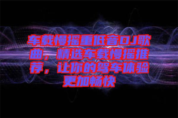 車(chē)載慢搖重低音DJ歌曲，精選車(chē)載慢搖推薦，讓你的駕車(chē)體驗(yàn)更加暢快