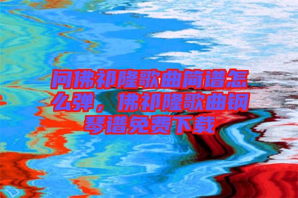 問佛祁隆歌曲簡譜怎么彈，佛祁隆歌曲鋼琴譜免費下載
