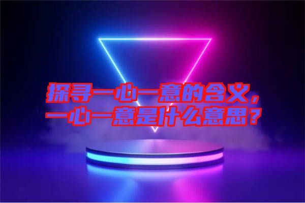 探尋一心一意的含義，一心一意是什么意思？