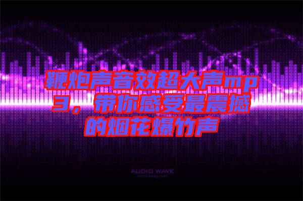 鞭炮聲音效超大聲mp3，帶你感受最震撼的煙花爆竹聲