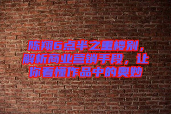陳翔6點半之重樓別，解析商業(yè)營銷手段，讓你看懂作品中的奧妙