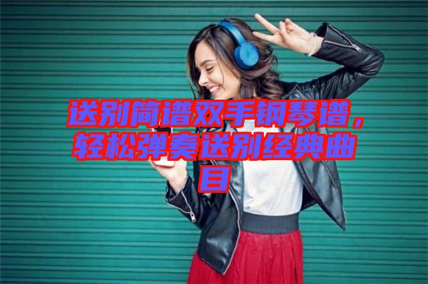 送別簡譜雙手鋼琴譜，輕松彈奏送別經(jīng)典曲目
