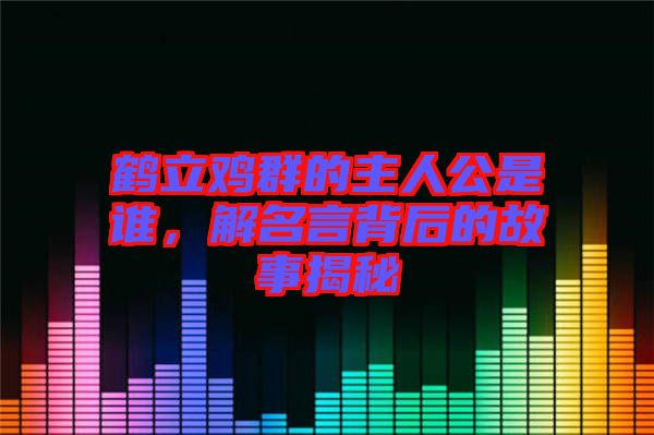 鶴立雞群的主人公是誰，解名言背后的故事揭秘