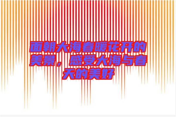 面朝大海春暖花開的美景，感受大海與春天的美好