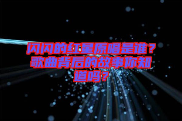 閃閃的紅星原唱是誰？歌曲背后的故事你知道嗎？