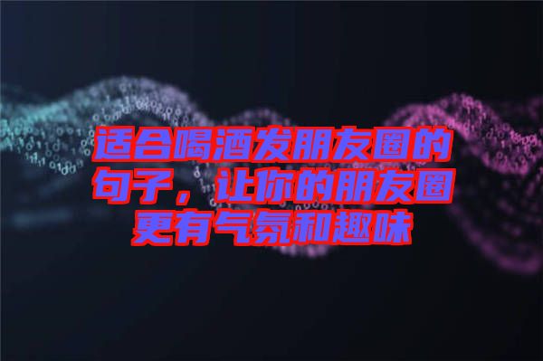 適合喝酒發(fā)朋友圈的句子，讓你的朋友圈更有氣氛和趣味