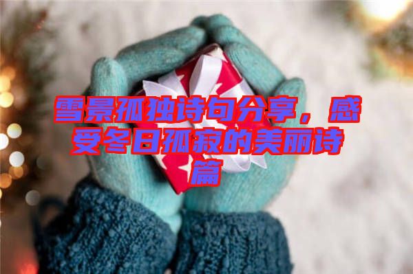 雪景孤獨詩句分享，感受冬日孤寂的美麗詩篇