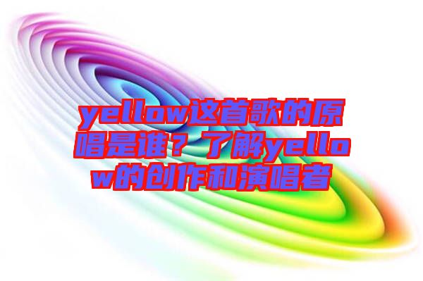 yellow這首歌的原唱是誰(shuí)？了解yellow的創(chuàng)作和演唱者