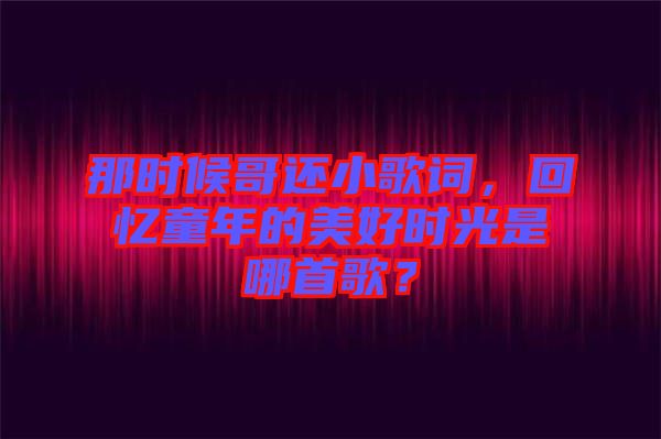 那時候哥還小歌詞，回憶童年的美好時光是哪首歌？