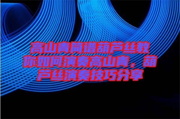 高山青簡譜葫蘆絲教你如何演奏高山青，葫蘆絲演奏技巧分享