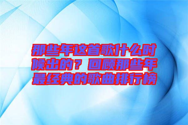 那些年這首歌什么時(shí)候出的？回顧那些年最經(jīng)典的歌曲排行榜