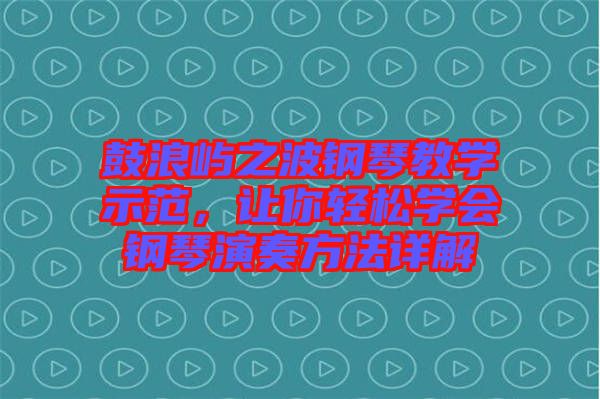 鼓浪嶼之波鋼琴教學(xué)示范，讓你輕松學(xué)會鋼琴演奏方法詳解