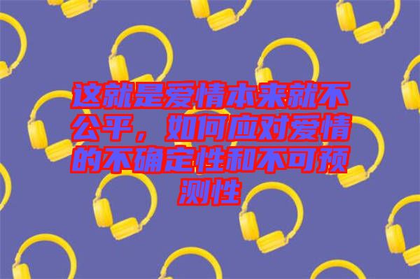 這就是愛(ài)情本來(lái)就不公平，如何應(yīng)對(duì)愛(ài)情的不確定性和不可預(yù)測(cè)性