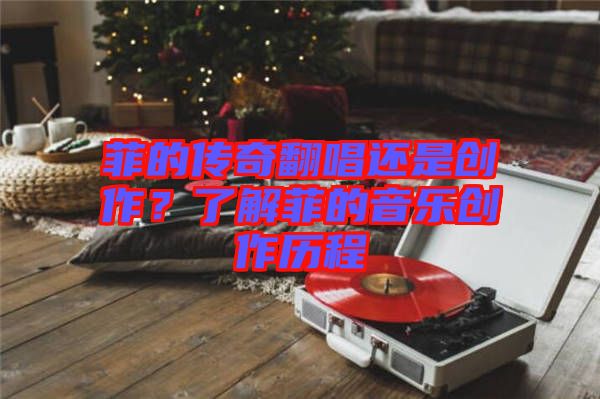 菲的傳奇翻唱還是創(chuàng)作？了解菲的音樂創(chuàng)作歷程