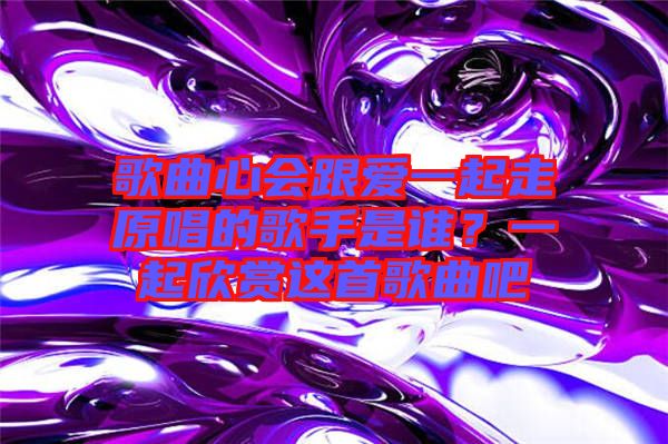 歌曲心會(huì)跟愛(ài)一起走原唱的歌手是誰(shuí)？一起欣賞這首歌曲吧
