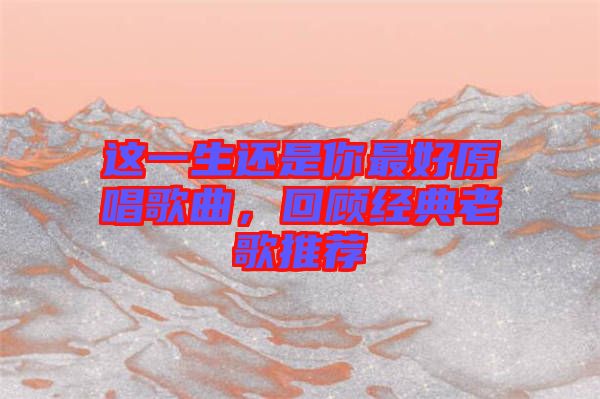 這一生還是你最好原唱歌曲，回顧經(jīng)典老歌推薦