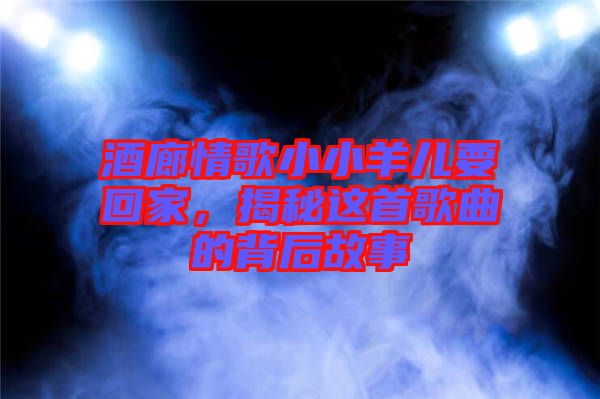 酒廊情歌小小羊兒要回家，揭秘這首歌曲的背后故事