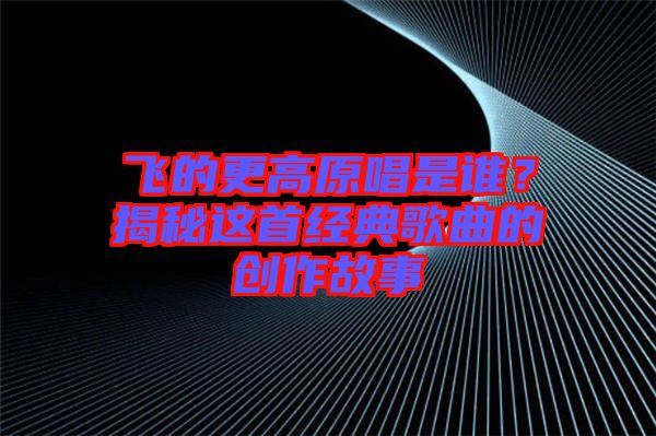 飛的更高原唱是誰？揭秘這首經(jīng)典歌曲的創(chuàng)作故事